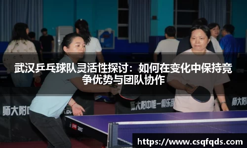 武汉乒乓球队灵活性探讨：如何在变化中保持竞争优势与团队协作